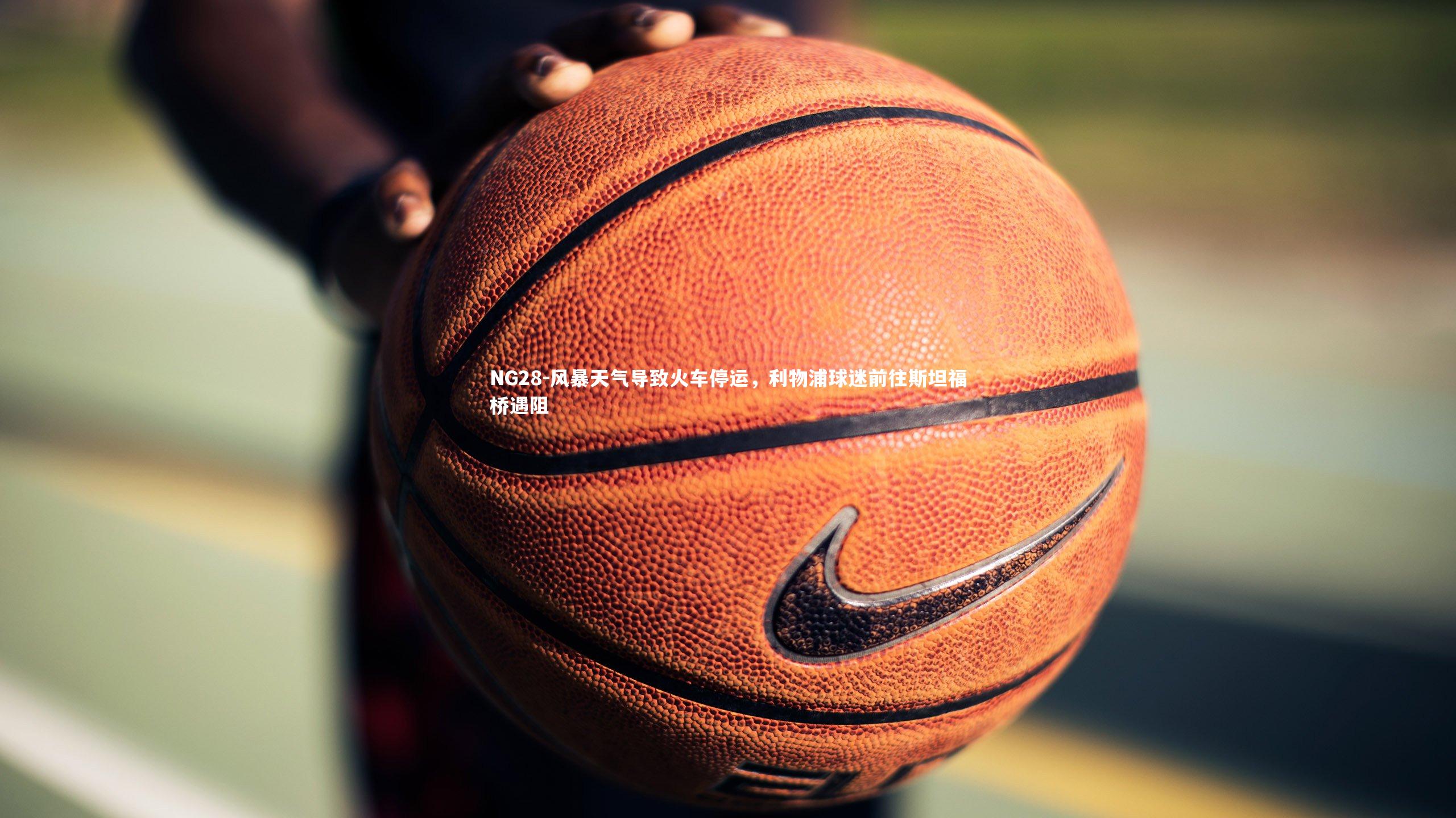 NG28-风暴天气导致火车停运，利物浦球迷前往斯坦福桥遇阻