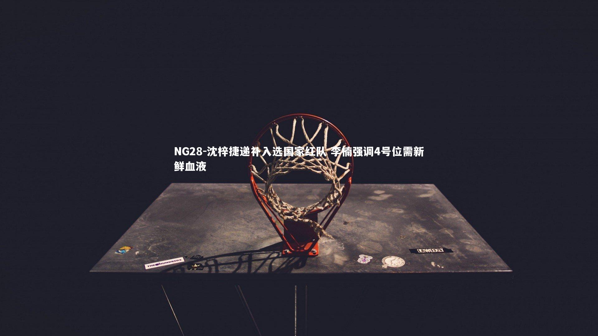 NG28-沈梓捷递补入选国家红队 李楠强调4号位需新鲜血液