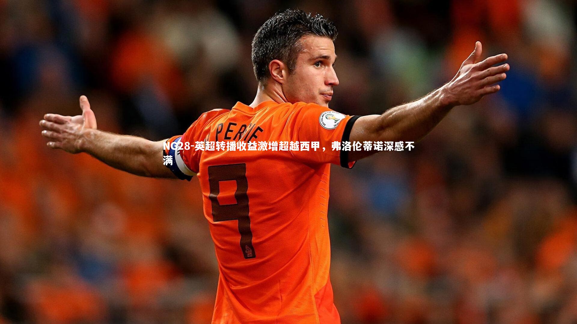 英超转播收益激增超越西甲，弗洛伦蒂诺深感不满