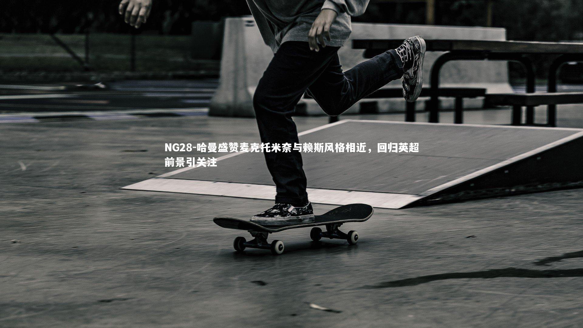 哈曼盛赞麦克托米奈与赖斯风格相近，回归英超前景引关注