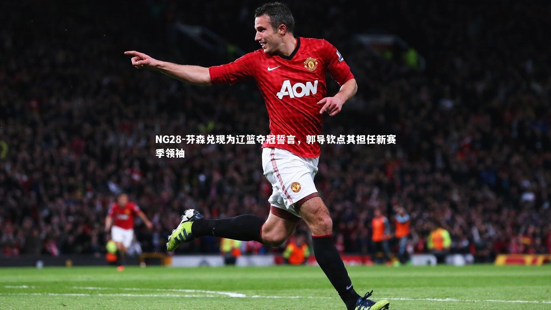 NG28-芬森兑现为辽篮夺冠誓言，郭导钦点其担任新赛季领袖