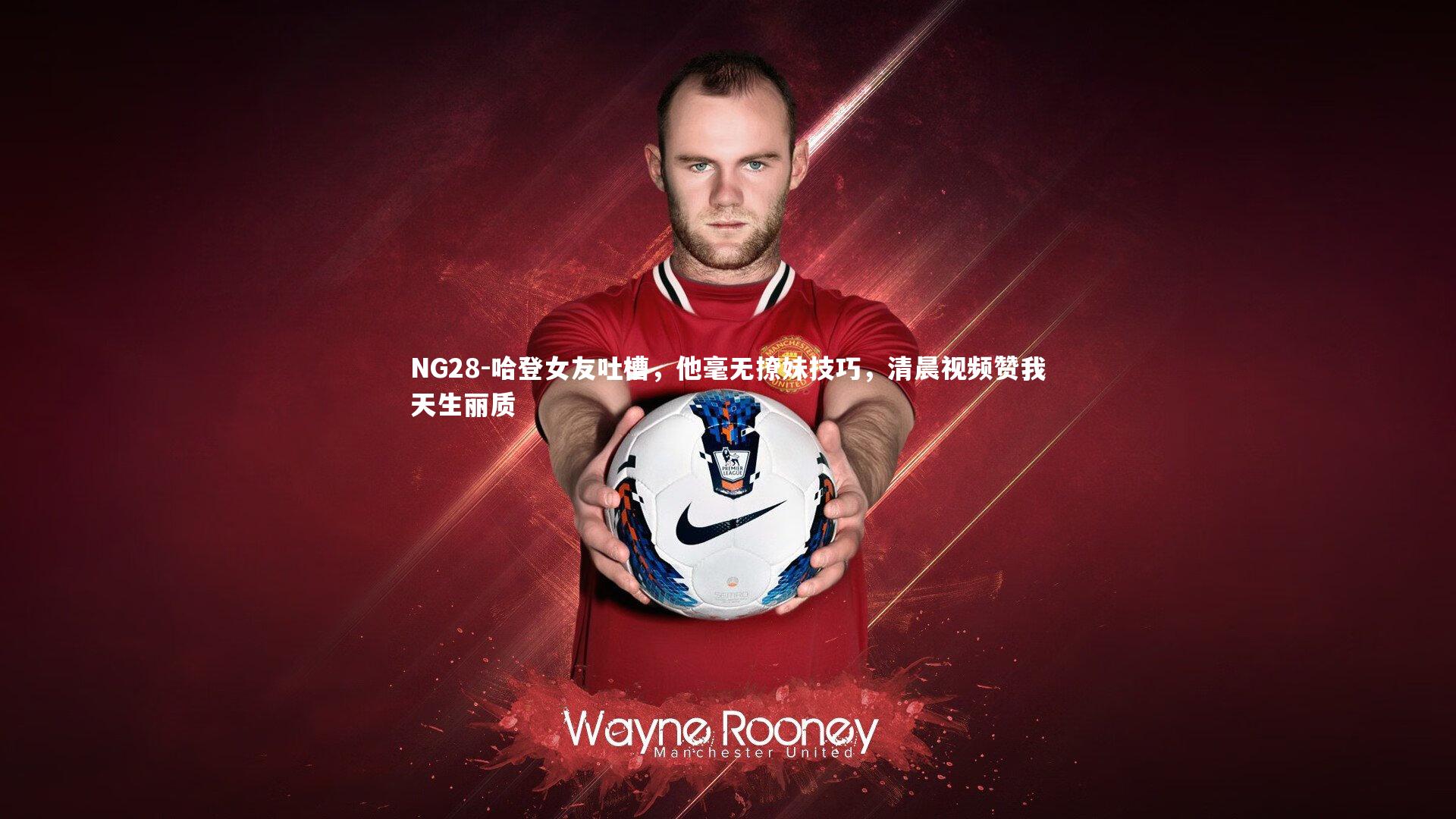 NG28-哈登女友吐槽，他毫无撩妹技巧，清晨视频赞我天生丽质