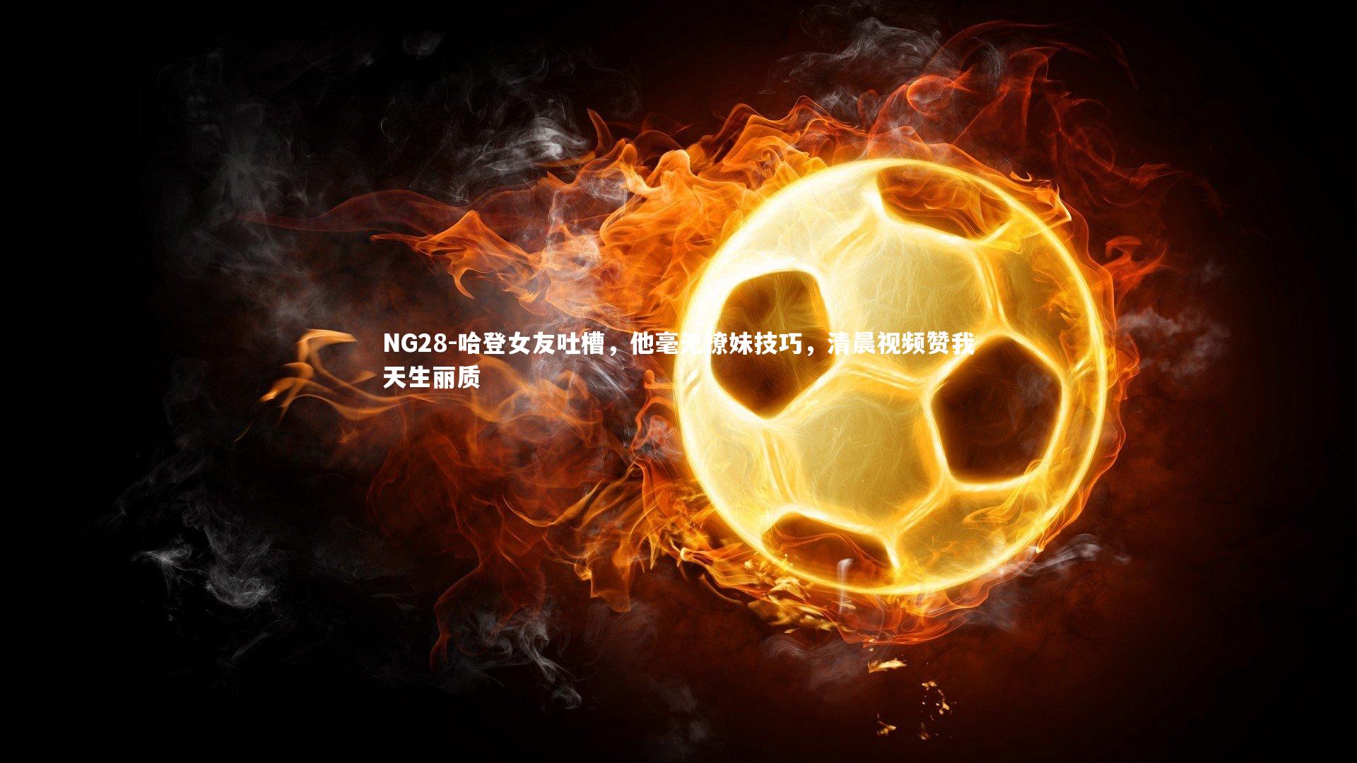 哈登女友吐槽，他毫无撩妹技巧，清晨视频赞我天生丽质