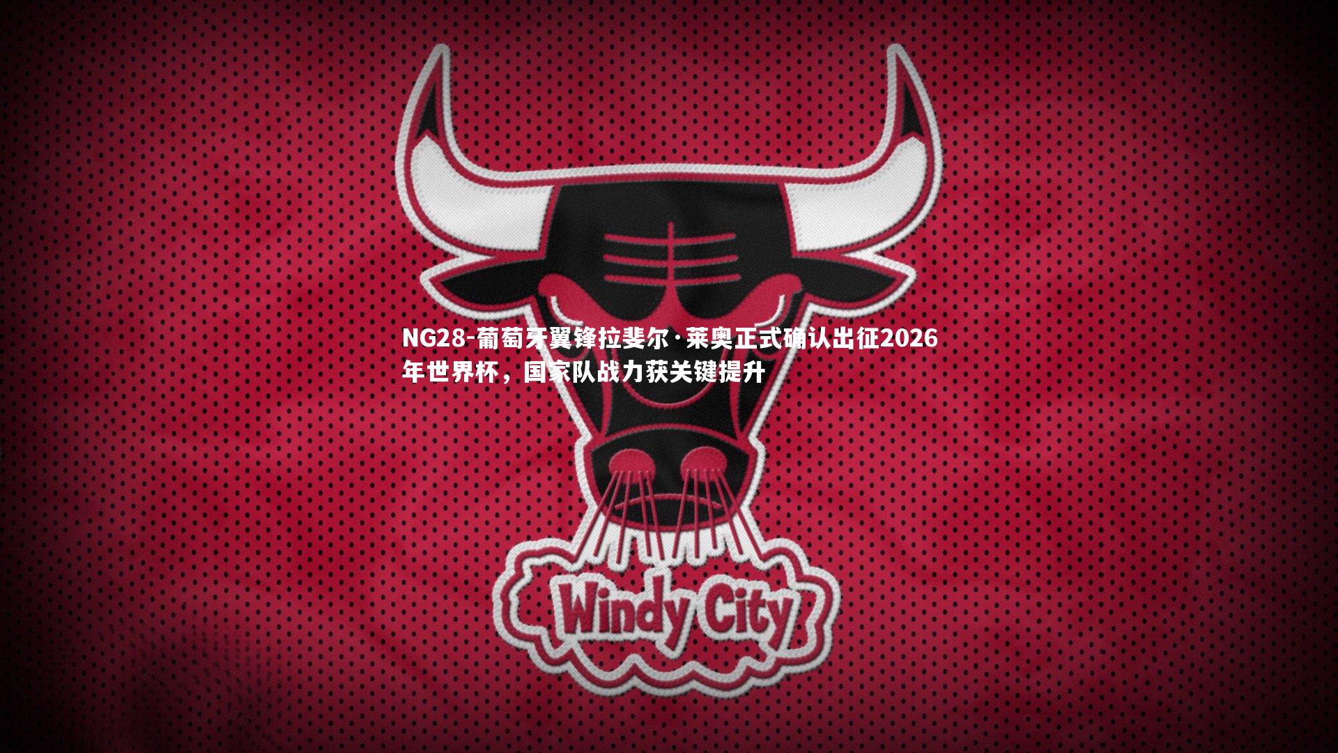 葡萄牙翼锋拉斐尔·莱奥正式确认出征2026年世界杯，国家队战力获关键提升