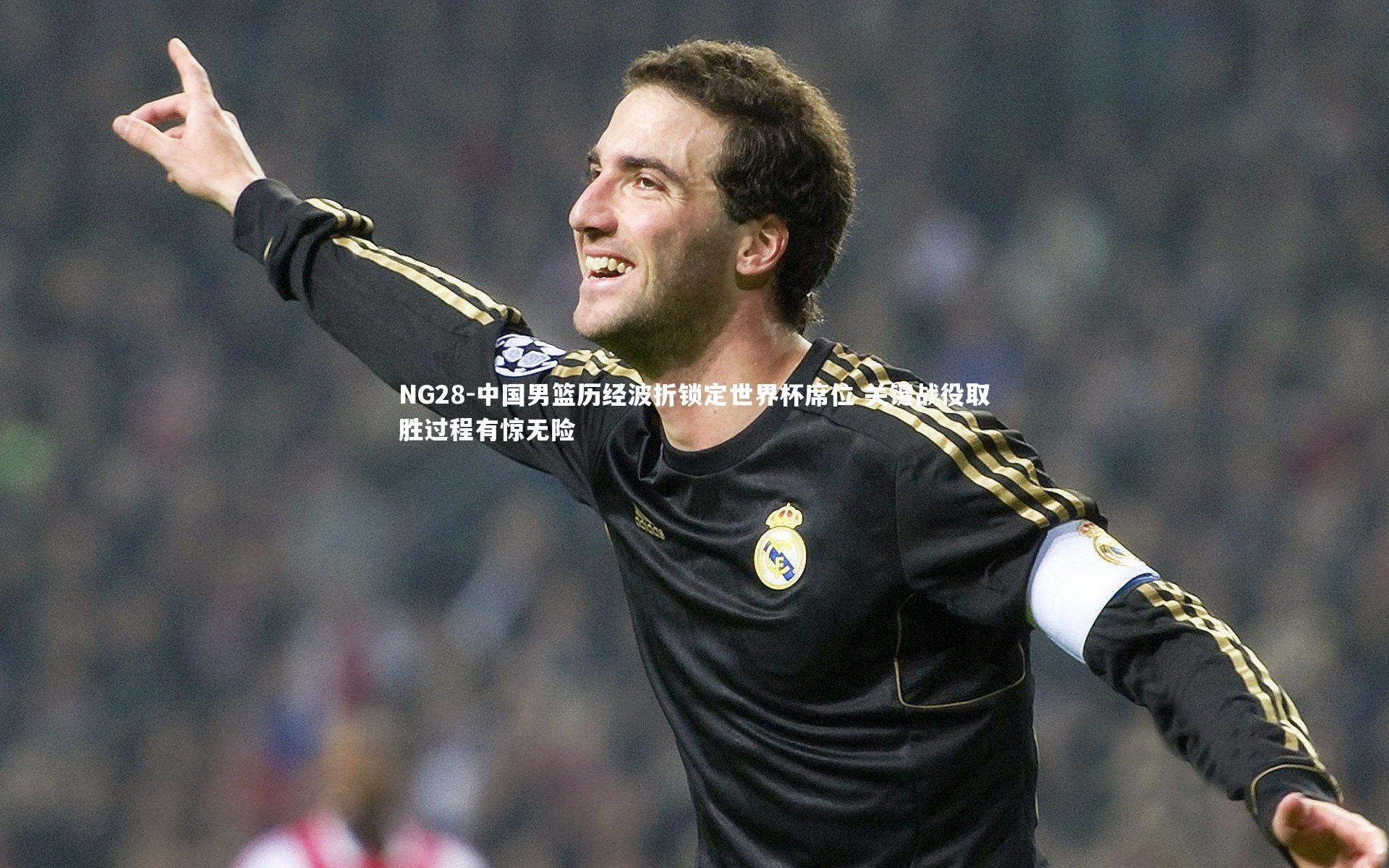 NG28-中国男篮历经波折锁定世界杯席位 关键战役取胜过程有惊无险