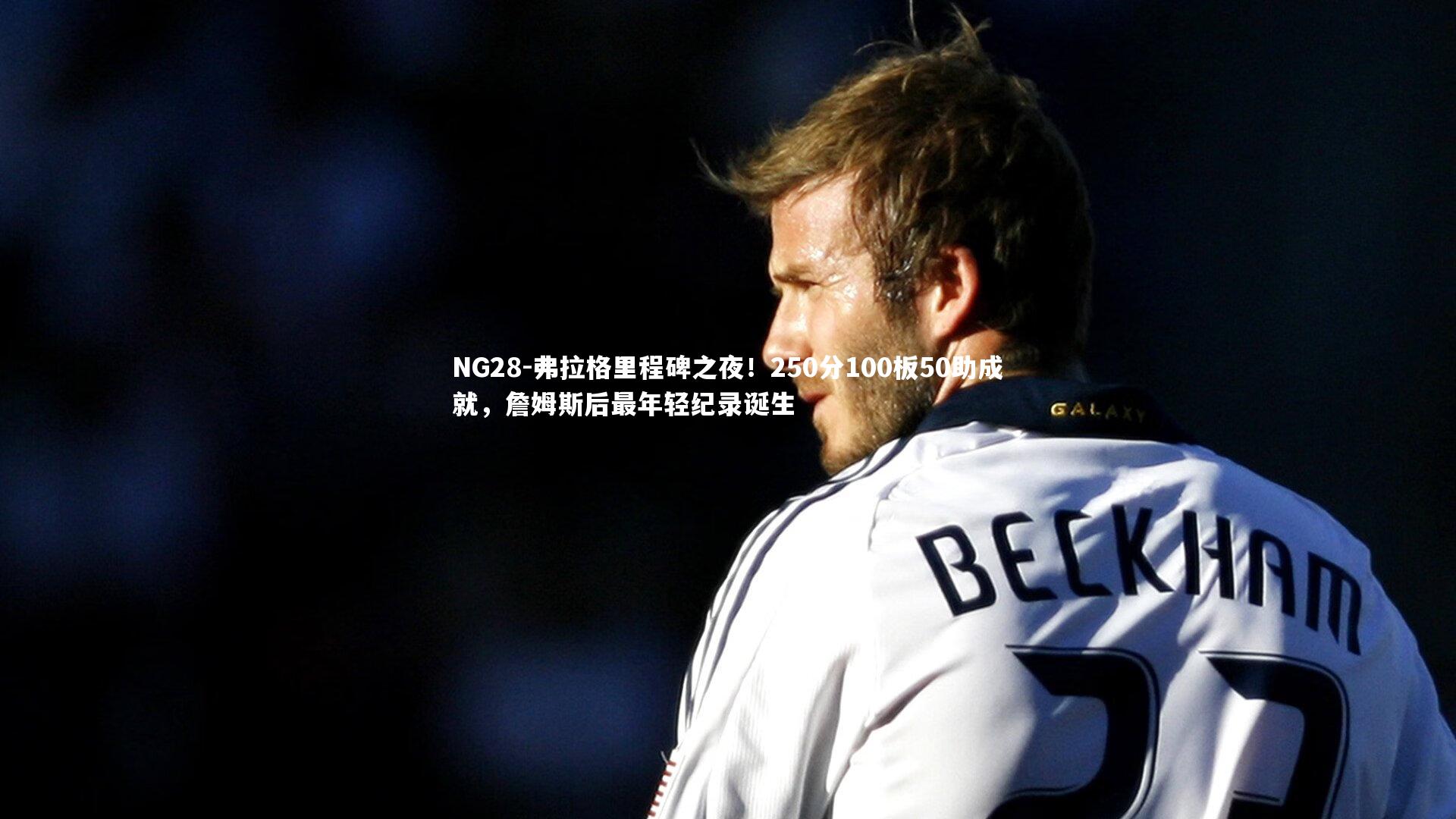 弗拉格里程碑之夜！250分100板50助成就，詹姆斯后最年轻纪录诞生